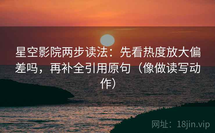 星空影院两步读法：先看热度放大偏差吗，再补全引用原句（像做读写动作）