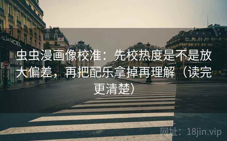 虫虫漫画像校准：先校热度是不是放大偏差，再把配乐拿掉再理解（读完更清楚）