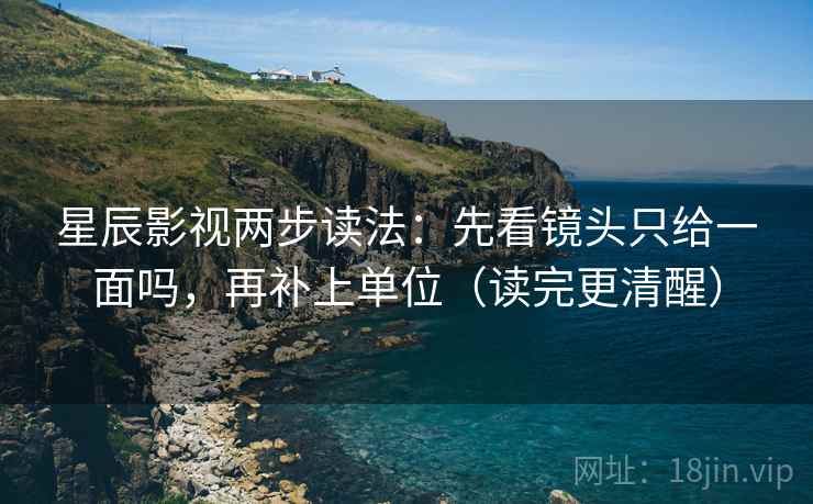 星辰影视两步读法：先看镜头只给一面吗，再补上单位（读完更清醒）
