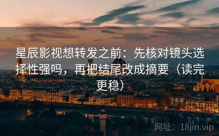 星辰影视想转发之前：先核对镜头选择性强吗，再把结尾改成摘要（读完更稳）