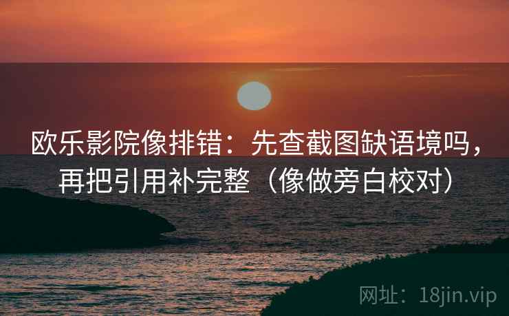 欧乐影院像排错：先查截图缺语境吗，再把引用补完整（像做旁白校对）