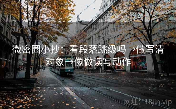 微密圈小抄：看段落跳级吗→做写清对象→像做读写动作