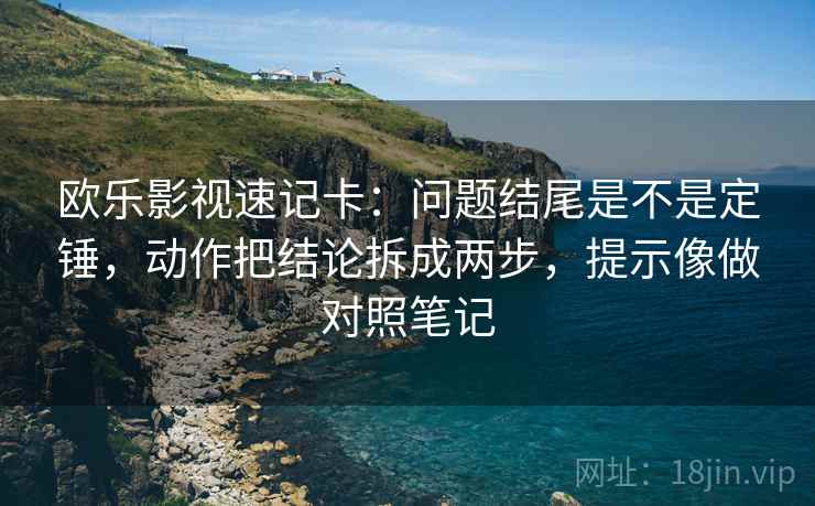 欧乐影视速记卡：问题结尾是不是定锤，动作把结论拆成两步，提示像做对照笔记