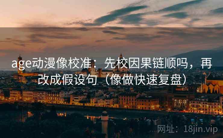 age动漫像校准：先校因果链顺吗，再改成假设句（像做快速复盘）