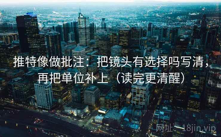 推特像做批注：把镜头有选择吗写清，再把单位补上（读完更清醒）