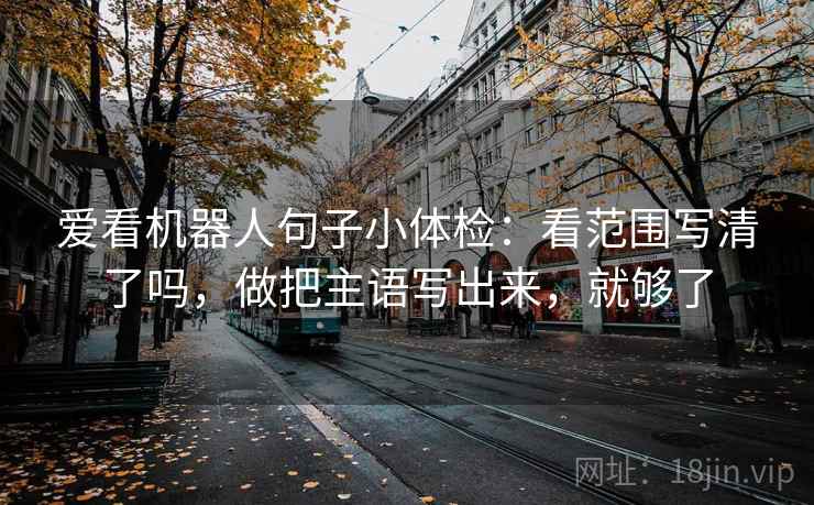 爱看机器人句子小体检：看范围写清了吗，做把主语写出来，就够了