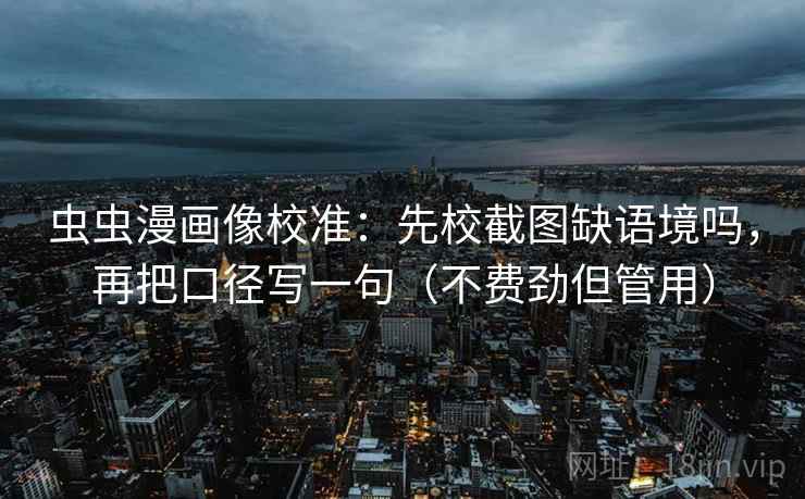 虫虫漫画像校准：先校截图缺语境吗，再把口径写一句（不费劲但管用）