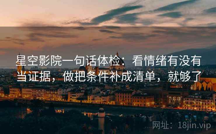 星空影院一句话体检：看情绪有没有当证据，做把条件补成清单，就够了