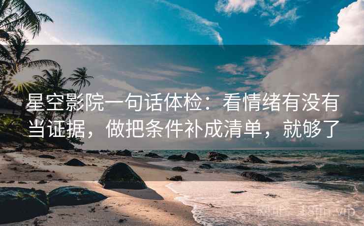 星空影院一句话体检：看情绪有没有当证据，做把条件补成清单，就够了