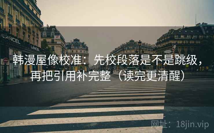 韩漫屋像校准：先校段落是不是跳级，再把引用补完整（读完更清醒）