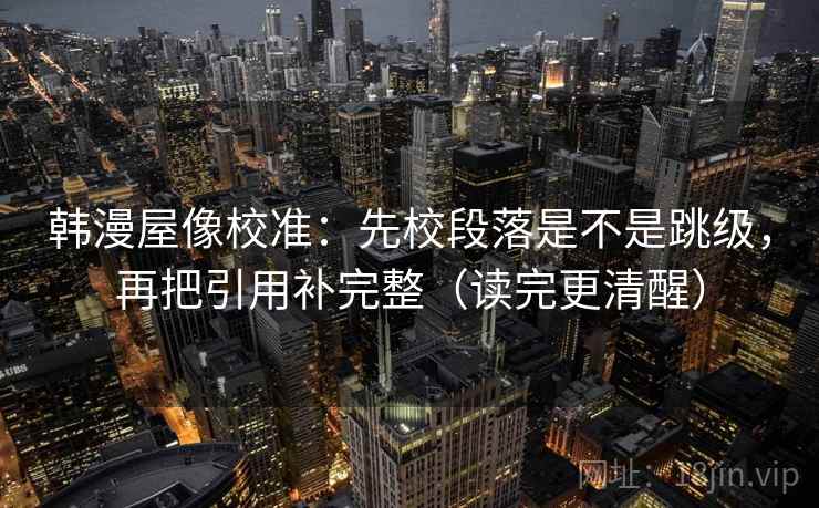 韩漫屋像校准：先校段落是不是跳级，再把引用补完整（读完更清醒）