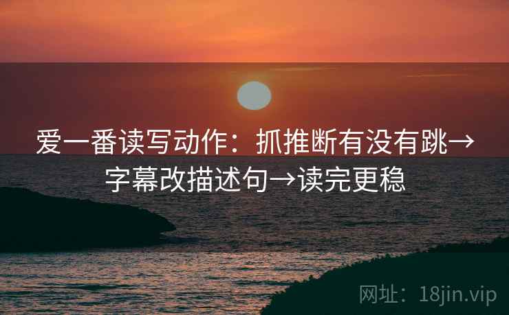 爱一番读写动作：抓推断有没有跳→字幕改描述句→读完更稳