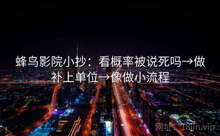 蜂鸟影院小抄：看概率被说死吗→做补上单位→像做小流程
