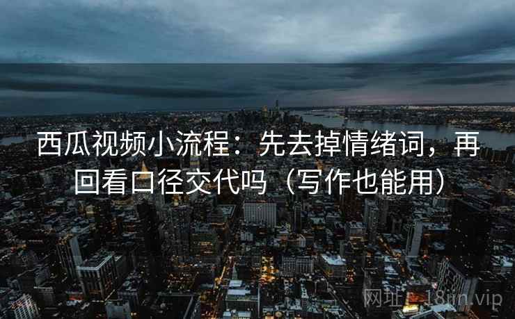 西瓜视频小流程：先去掉情绪词，再回看口径交代吗（写作也能用）