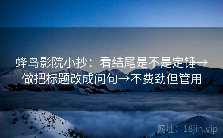 蜂鸟影院小抄：看结尾是不是定锤→做把标题改成问句→不费劲但管用