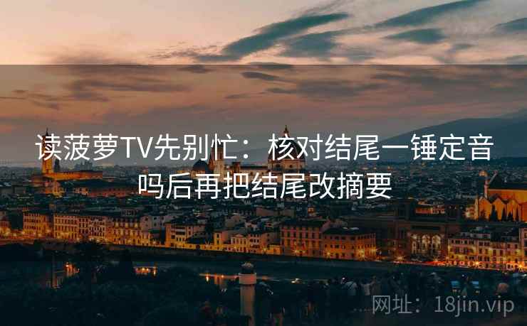 读菠萝TV先别忙：核对结尾一锤定音吗后再把结尾改摘要