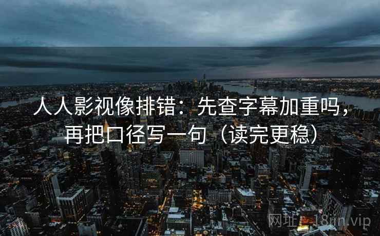 人人影视像排错：先查字幕加重吗，再把口径写一句（读完更稳）