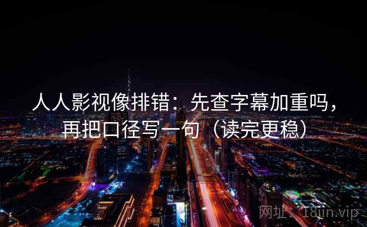 人人影视像排错：先查字幕加重吗，再把口径写一句（读完更稳）