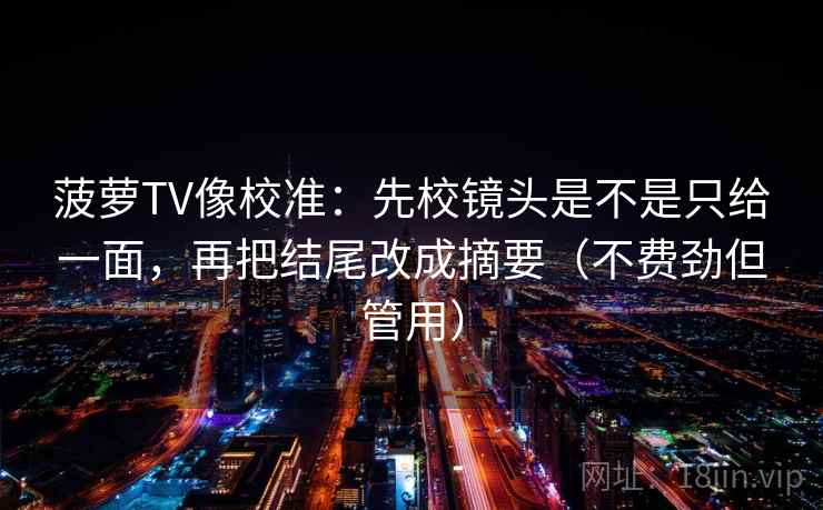菠萝TV像校准：先校镜头是不是只给一面，再把结尾改成摘要（不费劲但管用）