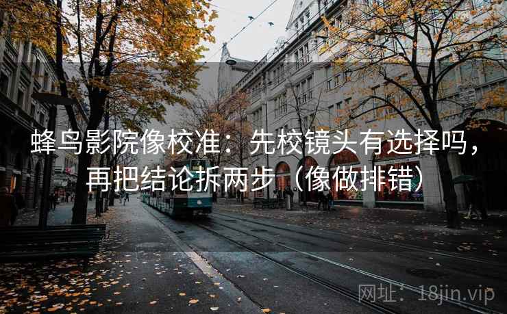 蜂鸟影院像校准：先校镜头有选择吗，再把结论拆两步（像做排错）