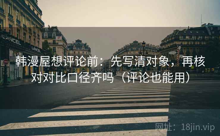 韩漫屋想评论前：先写清对象，再核对对比口径齐吗（评论也能用）