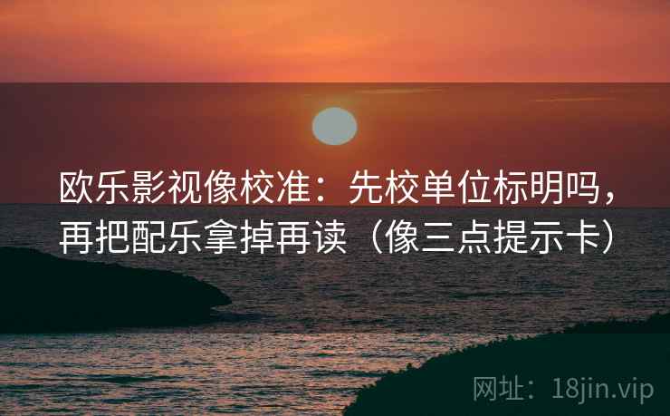 欧乐影视像校准：先校单位标明吗，再把配乐拿掉再读（像三点提示卡）