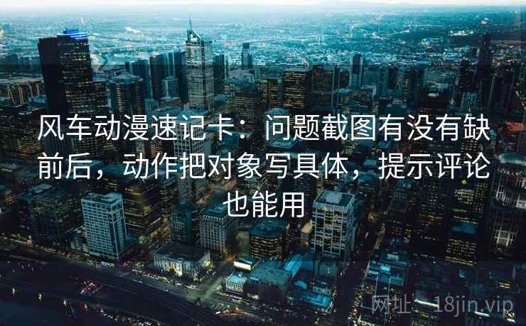 风车动漫速记卡：问题截图有没有缺前后，动作把对象写具体，提示评论也能用