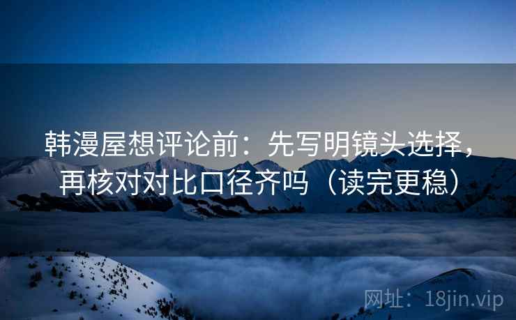 韩漫屋想评论前：先写明镜头选择，再核对对比口径齐吗（读完更稳）
