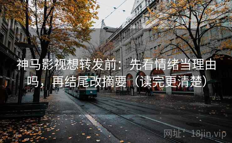 神马影视想转发前：先看情绪当理由吗，再结尾改摘要（读完更清楚）