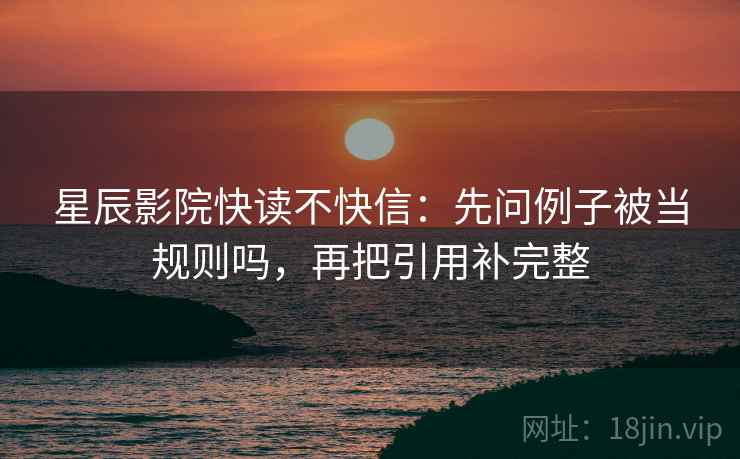 星辰影院快读不快信：先问例子被当规则吗，再把引用补完整