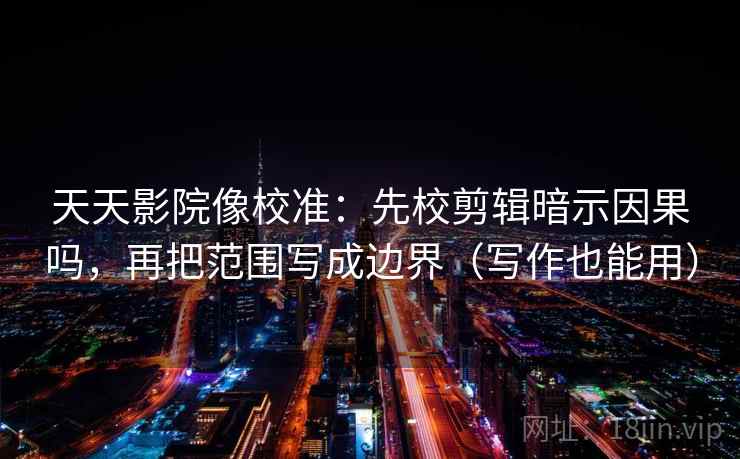 天天影院像校准：先校剪辑暗示因果吗，再把范围写成边界（写作也能用）