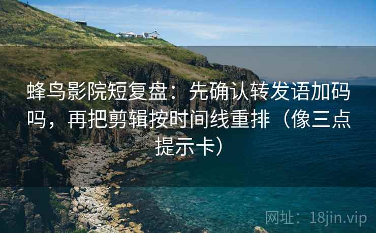 蜂鸟影院短复盘：先确认转发语加码吗，再把剪辑按时间线重排（像三点提示卡）