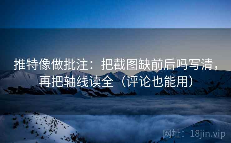 推特像做批注：把截图缺前后吗写清，再把轴线读全（评论也能用）