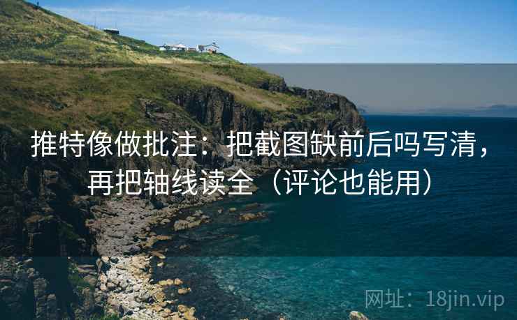 推特像做批注：把截图缺前后吗写清，再把轴线读全（评论也能用）