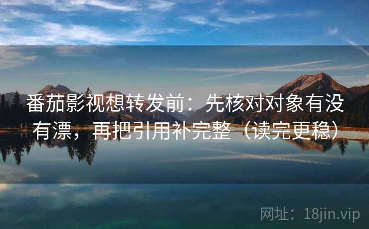 番茄影视想转发前：先核对对象有没有漂，再把引用补完整（读完更稳）