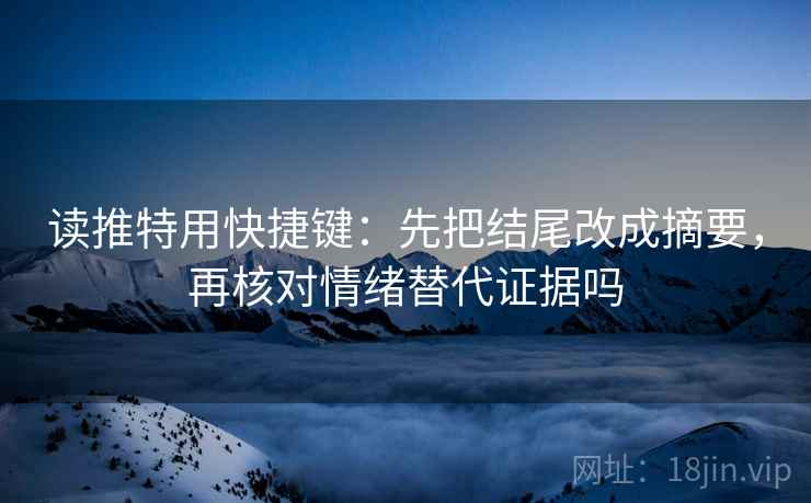 读推特用快捷键：先把结尾改成摘要，再核对情绪替代证据吗