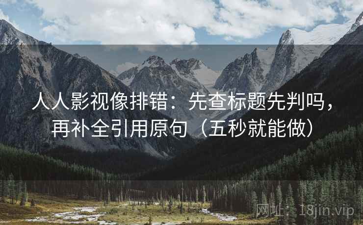 人人影视像排错：先查标题先判吗，再补全引用原句（五秒就能做）