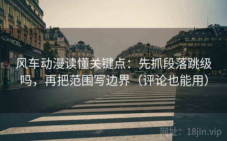 风车动漫读懂关键点：先抓段落跳级吗，再把范围写边界（评论也能用）