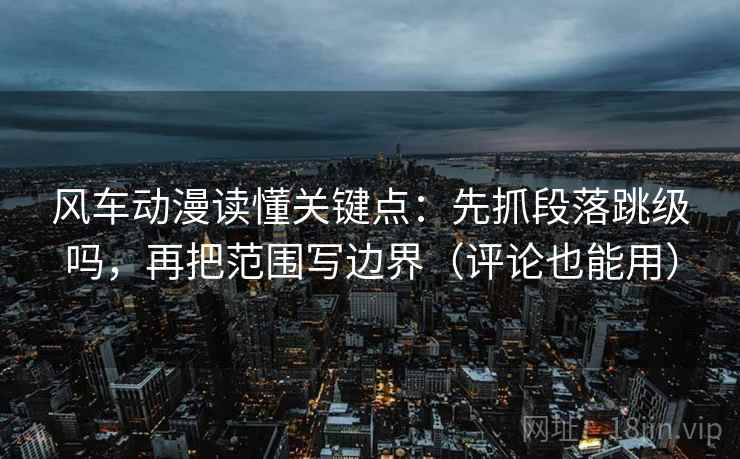 风车动漫读懂关键点：先抓段落跳级吗，再把范围写边界（评论也能用）