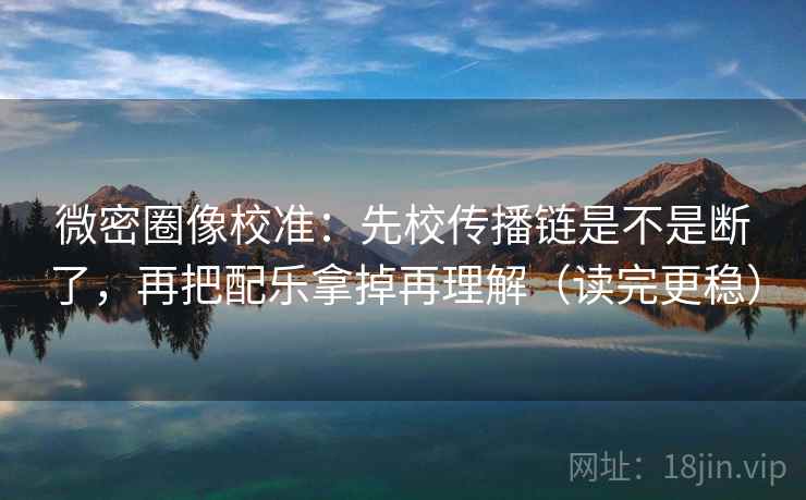 微密圈像校准：先校传播链是不是断了，再把配乐拿掉再理解（读完更稳）