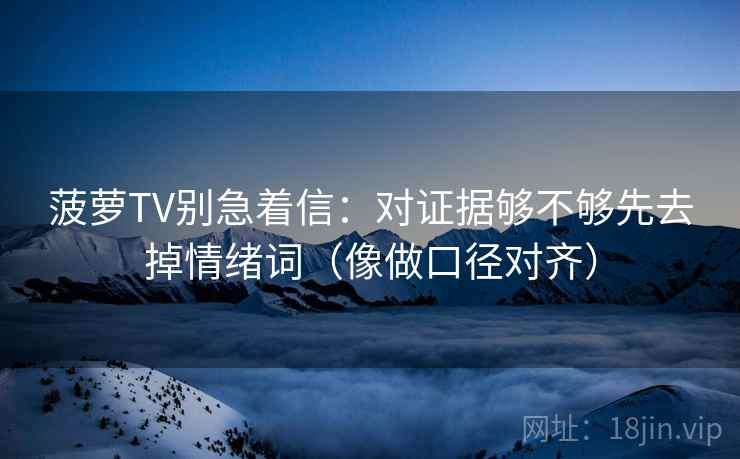 菠萝TV别急着信：对证据够不够先去掉情绪词（像做口径对齐）