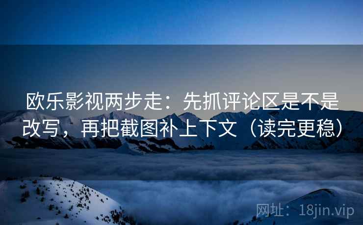 欧乐影视两步走：先抓评论区是不是改写，再把截图补上下文（读完更稳）