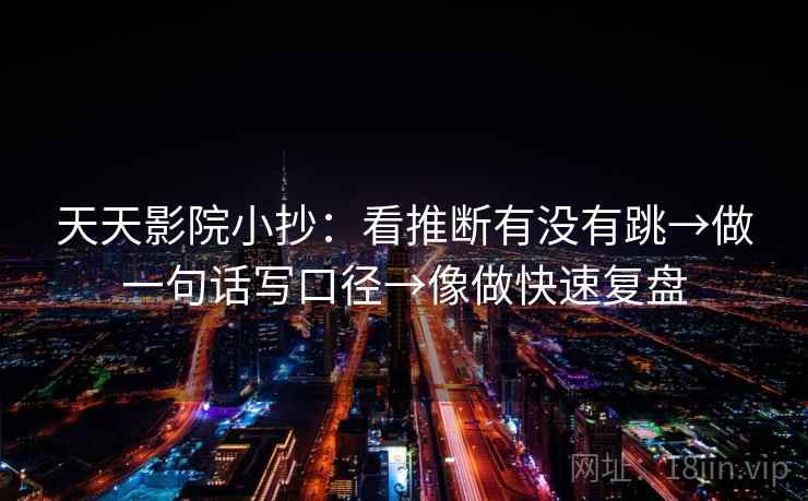天天影院小抄：看推断有没有跳→做一句话写口径→像做快速复盘