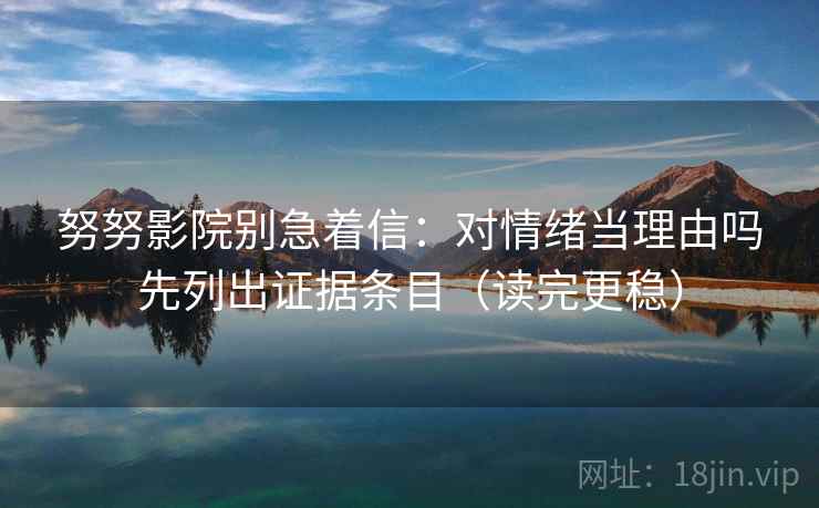 努努影院别急着信：对情绪当理由吗先列出证据条目（读完更稳）