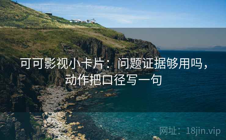 可可影视小卡片：问题证据够用吗，动作把口径写一句