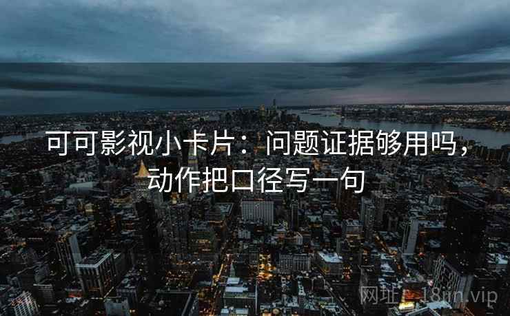 可可影视小卡片：问题证据够用吗，动作把口径写一句