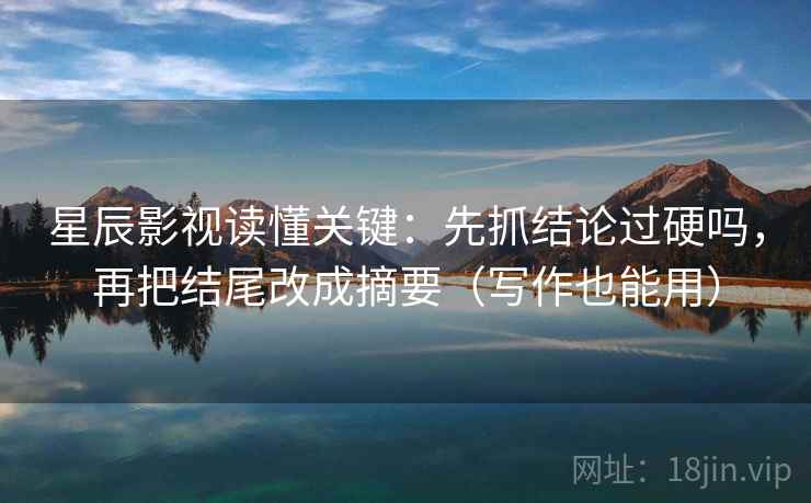 星辰影视读懂关键：先抓结论过硬吗，再把结尾改成摘要（写作也能用）