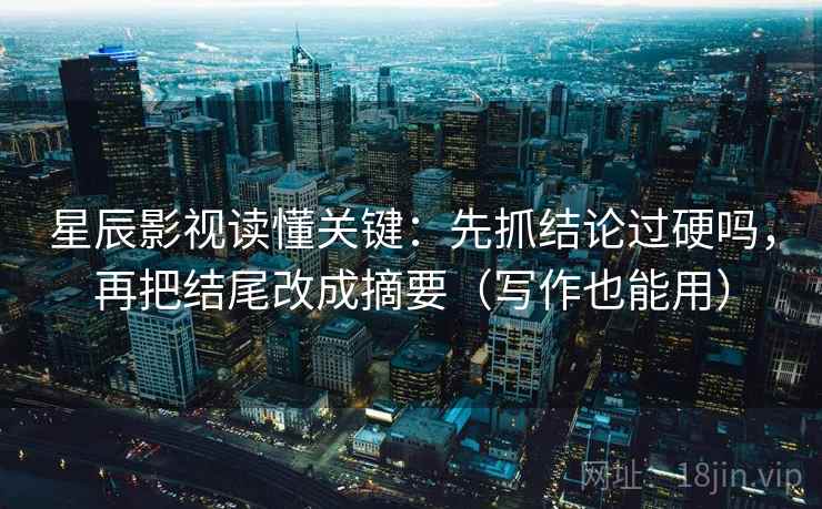 星辰影视读懂关键：先抓结论过硬吗，再把结尾改成摘要（写作也能用）