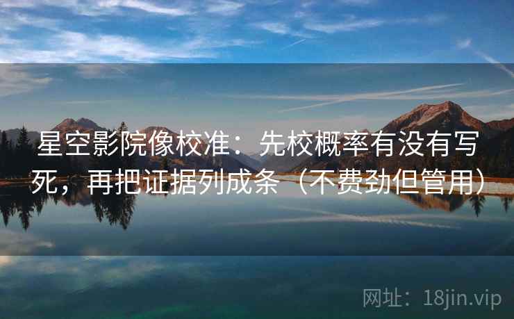 星空影院像校准：先校概率有没有写死，再把证据列成条（不费劲但管用）