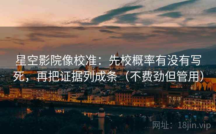 星空影院像校准：先校概率有没有写死，再把证据列成条（不费劲但管用）